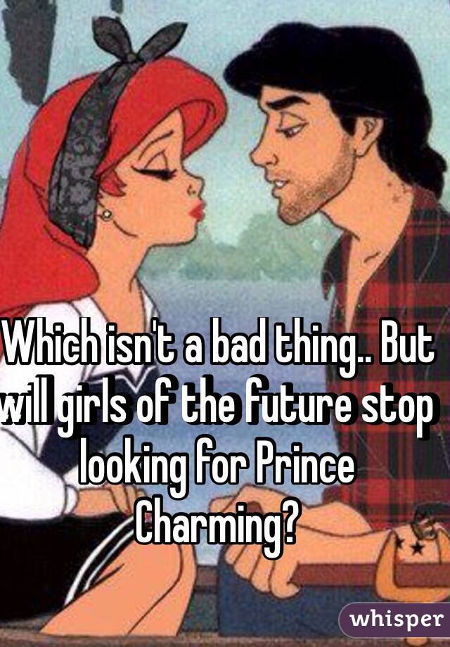 Which isn't a bad thing.. But will girls of the future stop looking for Prince Charming? 

