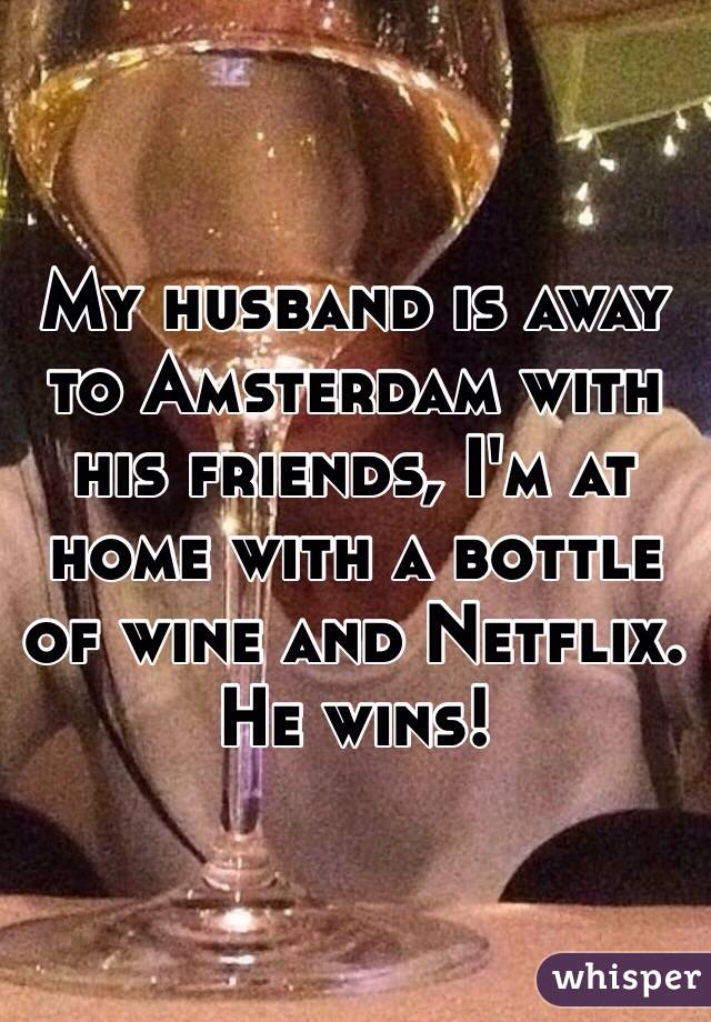 My husband is away to Amsterdam with his friends, I'm at home with a bottle of wine and Netflix. 
He wins! 