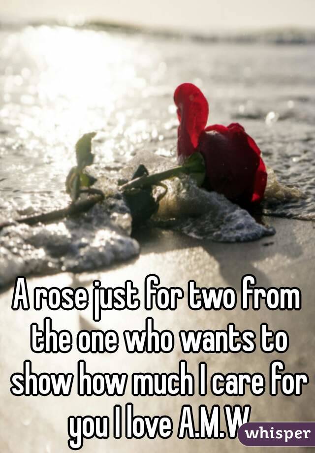 A rose just for two from the one who wants to show how much I care for you I love A.M.W