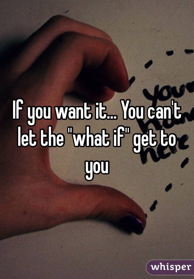 If you want it... You can't let the "what if" get to you