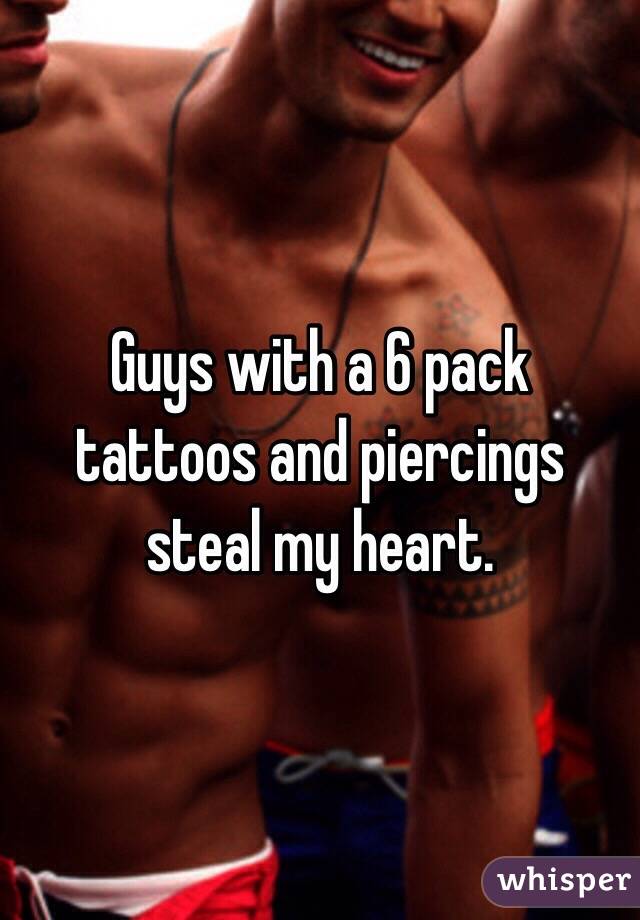 Guys with a 6 pack tattoos and piercings steal my heart.