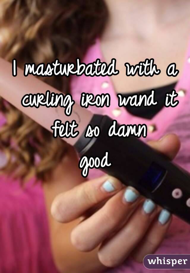 I masturbated with a curling iron wand it felt so damn good💦