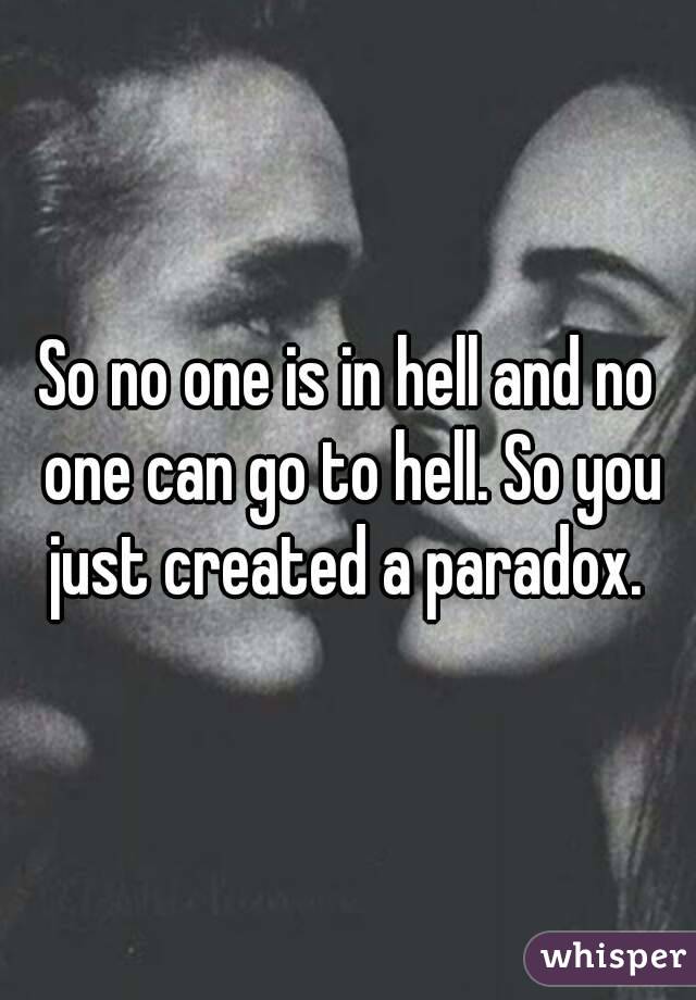 So no one is in hell and no one can go to hell. So you just created a paradox. 