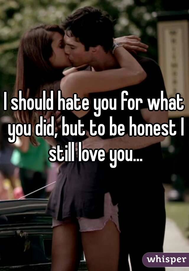 I should hate you for what you did, but to be honest I still love you...