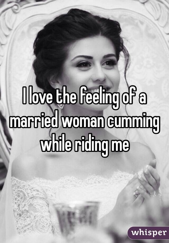 I love the feeling of a married woman cumming while riding me