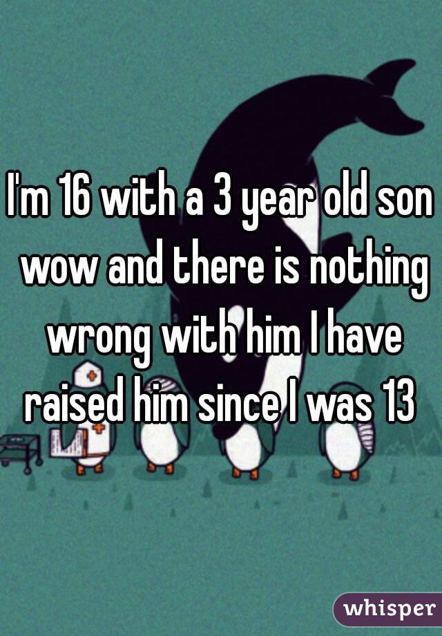 I'm 16 with a 3 year old son wow and there is nothing wrong with him I have raised him since I was 13 