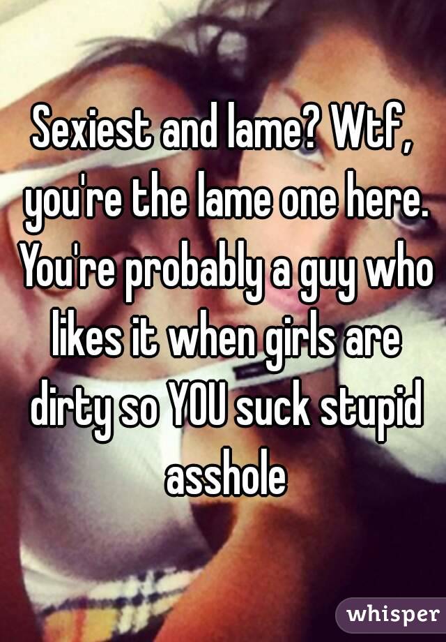 Sexiest and lame? Wtf, you're the lame one here. You're probably a guy who likes it when girls are dirty so YOU suck stupid asshole