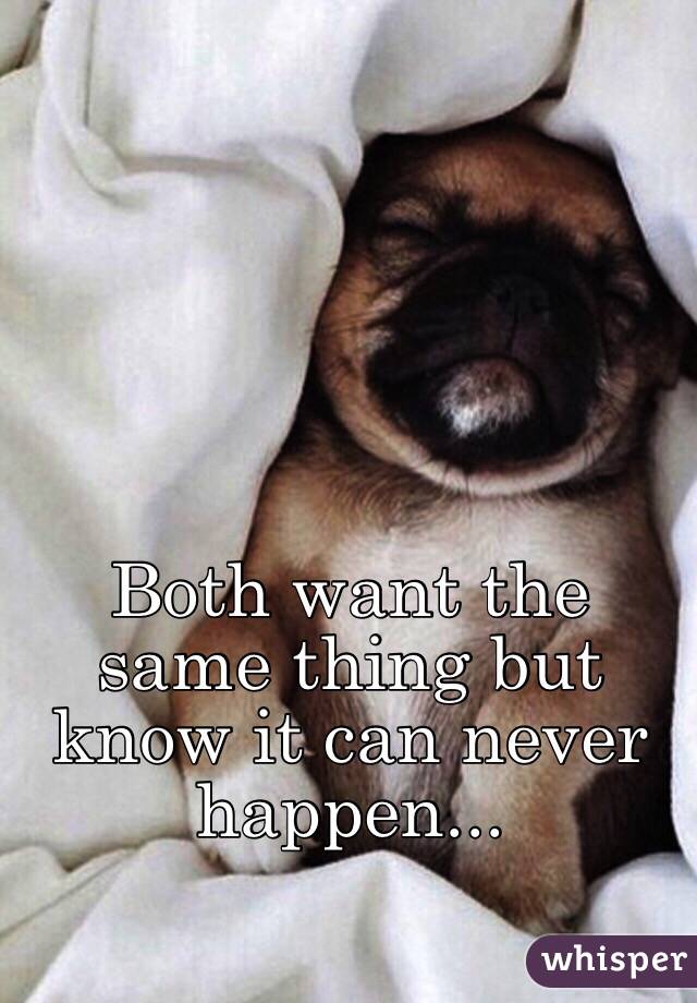 Both want the same thing but know it can never happen...