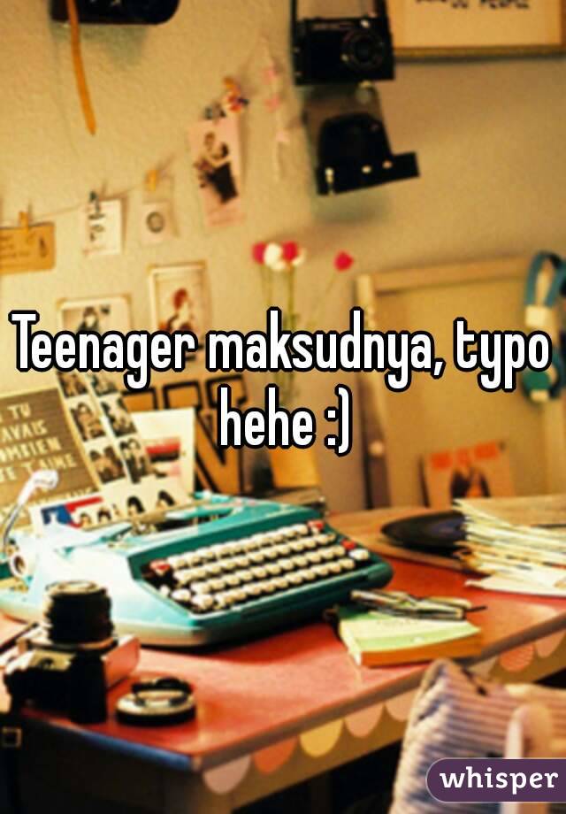 Teenager maksudnya, typo hehe :)