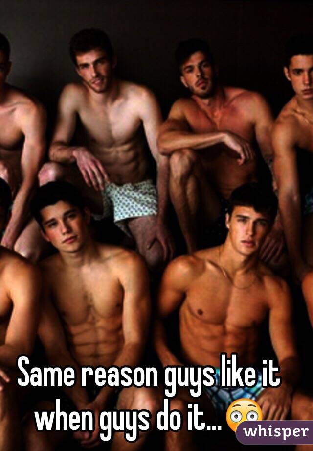 Same reason guys like it when guys do it...😳