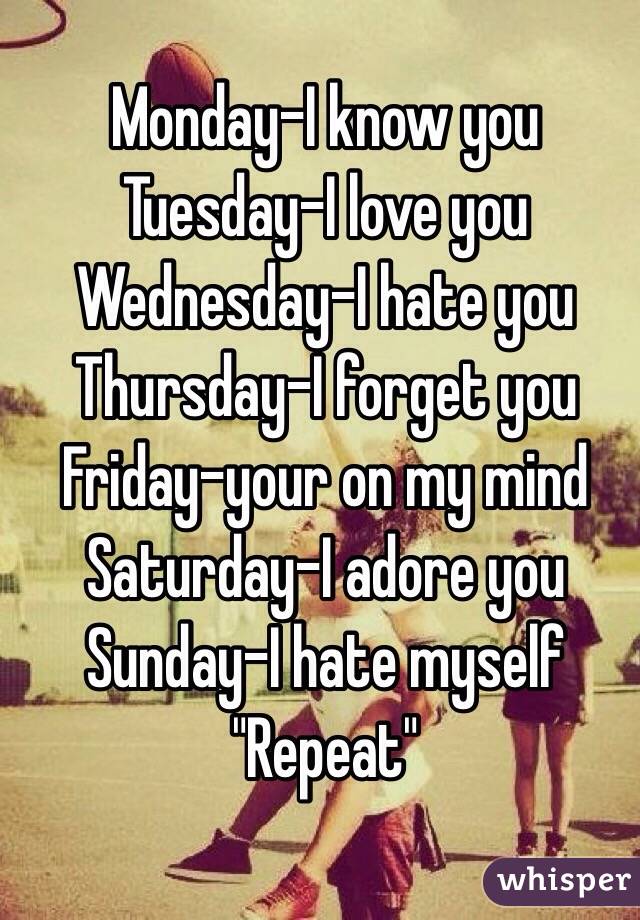 Monday-I know you
Tuesday-I love you
Wednesday-I hate you 
Thursday-I forget you
Friday-your on my mind
Saturday-I adore you
Sunday-I hate myself 
"Repeat"