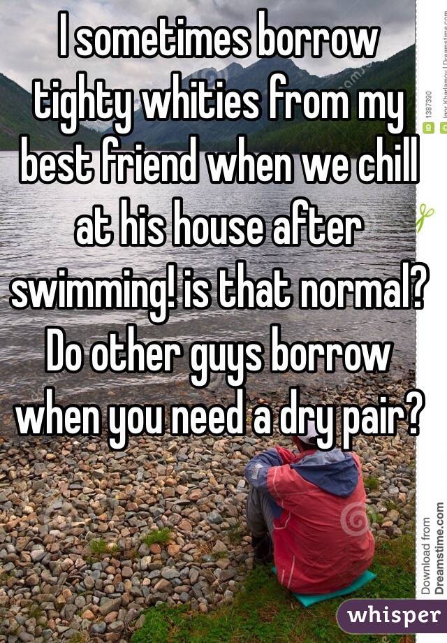 I sometimes borrow tighty whities from my best friend when we chill at his house after swimming! is that normal? Do other guys borrow when you need a dry pair?