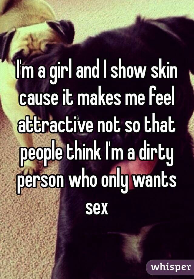 I'm a girl and I show skin cause it makes me feel attractive not so that people think I'm a dirty person who only wants sex 