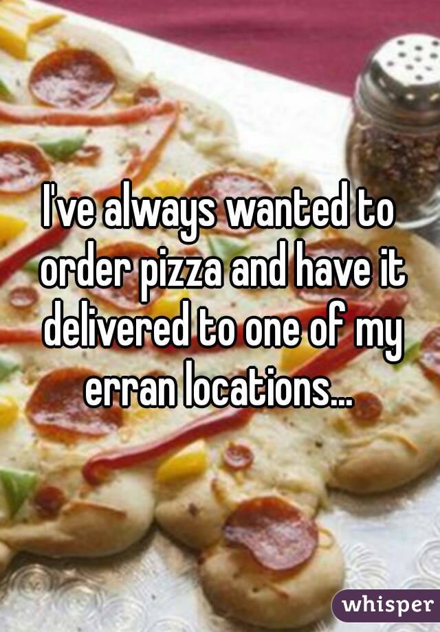 I've always wanted to order pizza and have it delivered to one of my erran locations... 