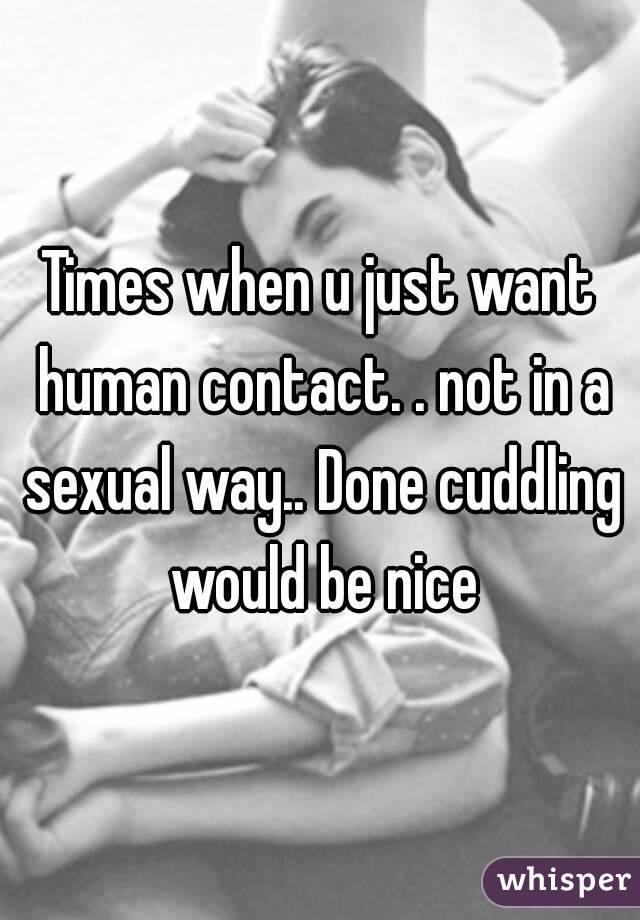 Times when u just want human contact. . not in a sexual way.. Done cuddling would be nice