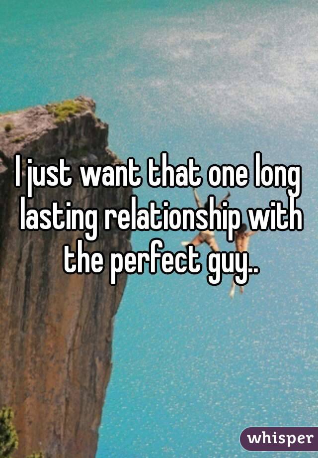 I just want that one long lasting relationship with the perfect guy..