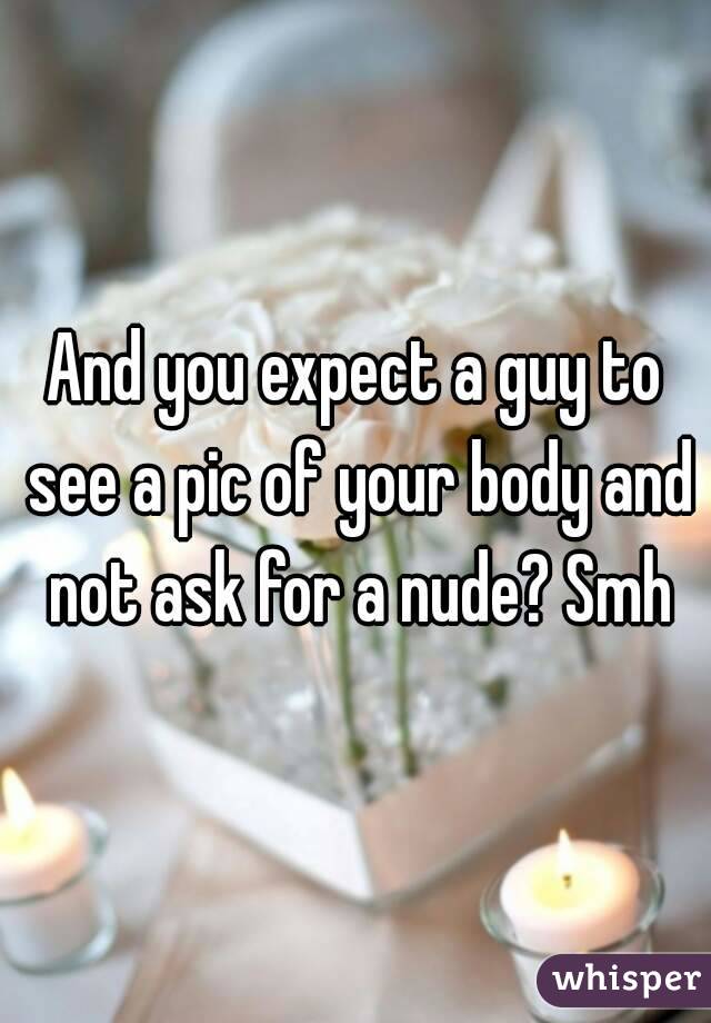 And you expect a guy to see a pic of your body and not ask for a nude? Smh