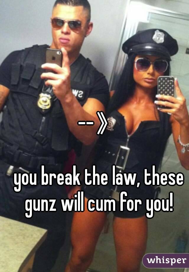 --》

you break the law, these gunz will cum for you! 