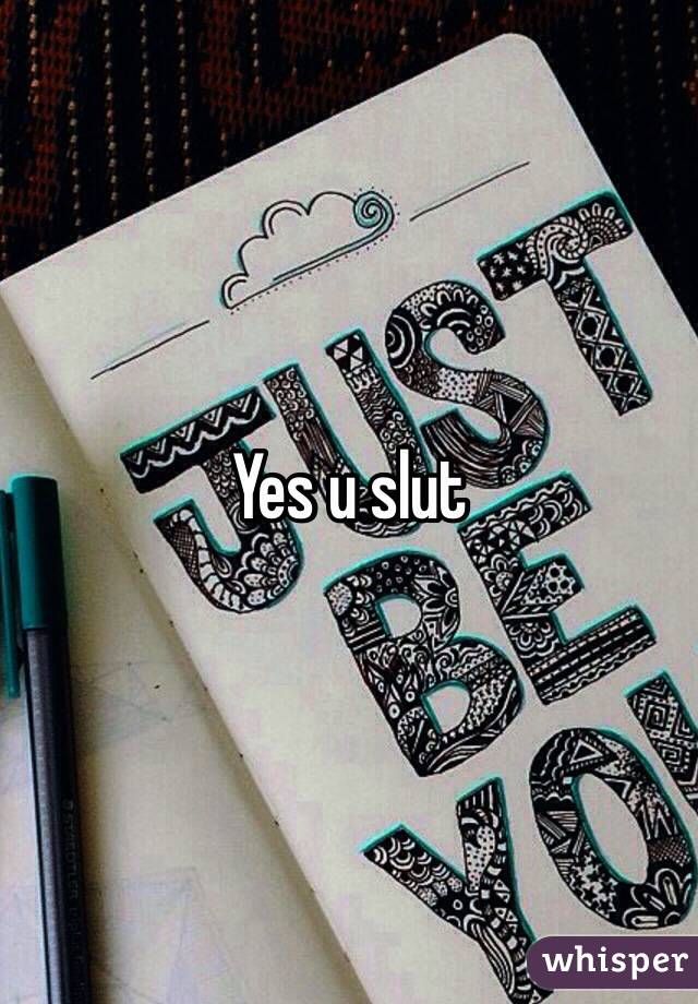 Yes u slut