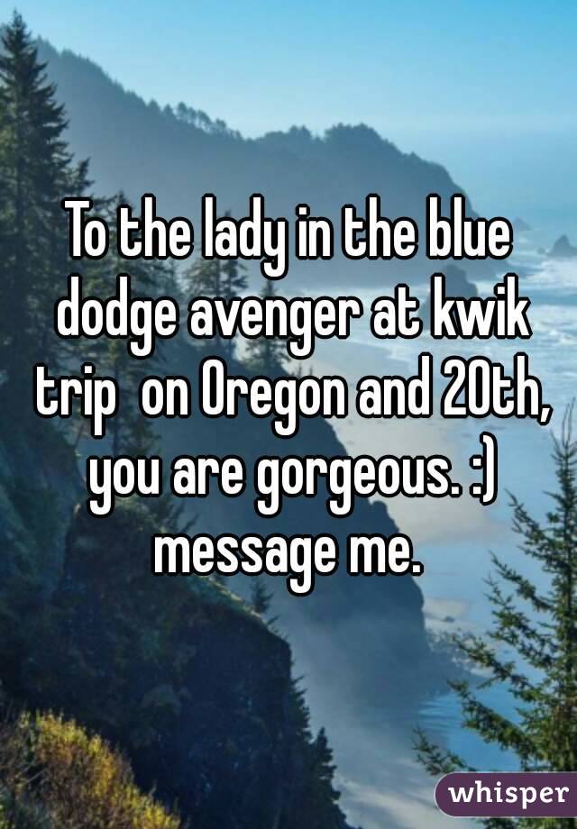 To the lady in the blue dodge avenger at kwik trip  on Oregon and 20th, you are gorgeous. :) message me. 