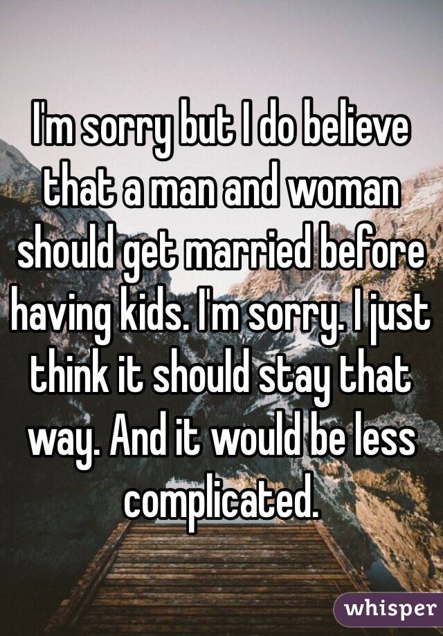 I'm sorry but I do believe that a man and woman should get married before having kids. I'm sorry. I just think it should stay that way. And it would be less complicated.  