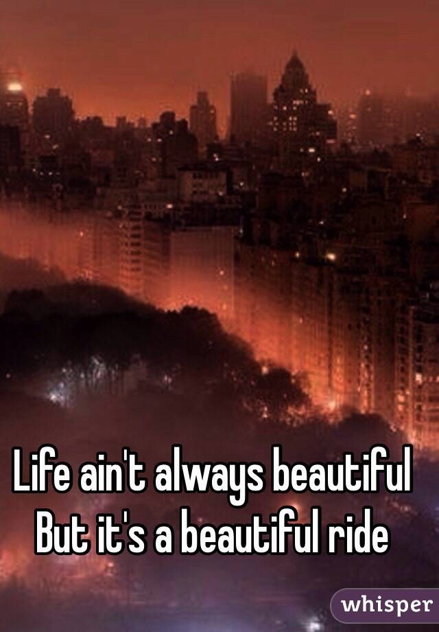 Life ain't always beautiful 
But it's a beautiful ride 
