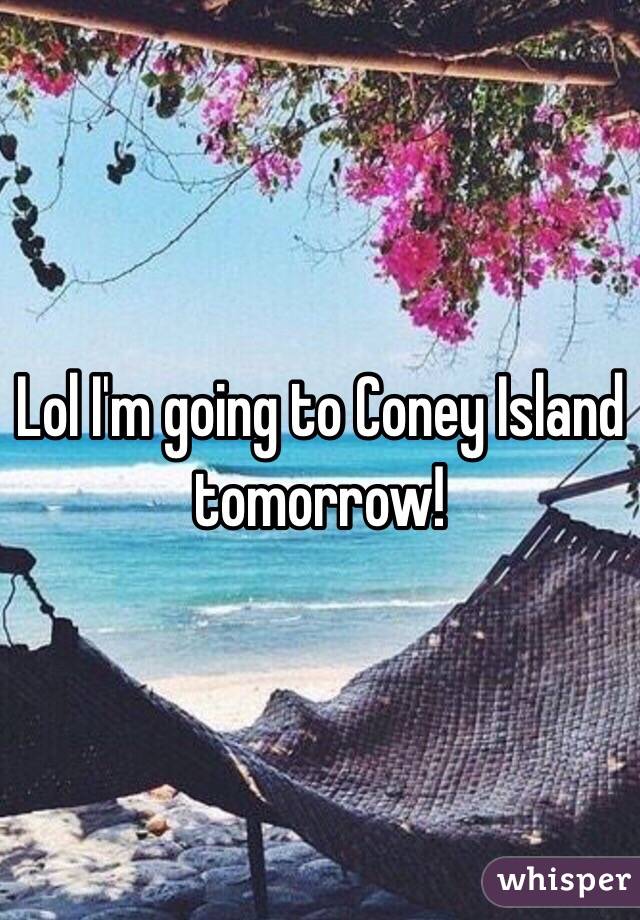 Lol I'm going to Coney Island tomorrow!