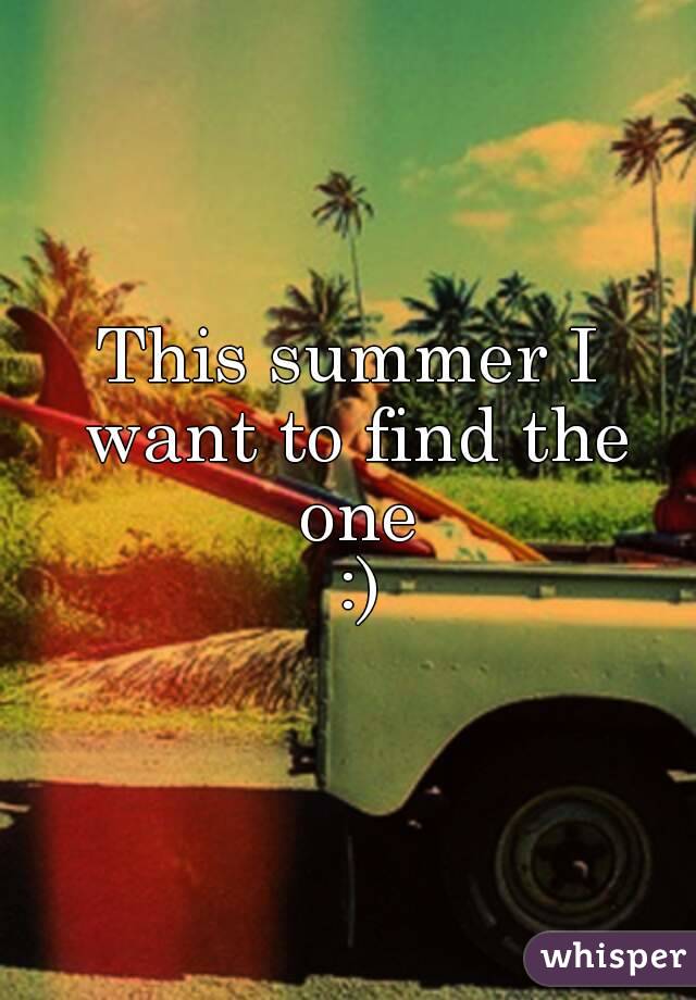 This summer I want to find the one
 :)