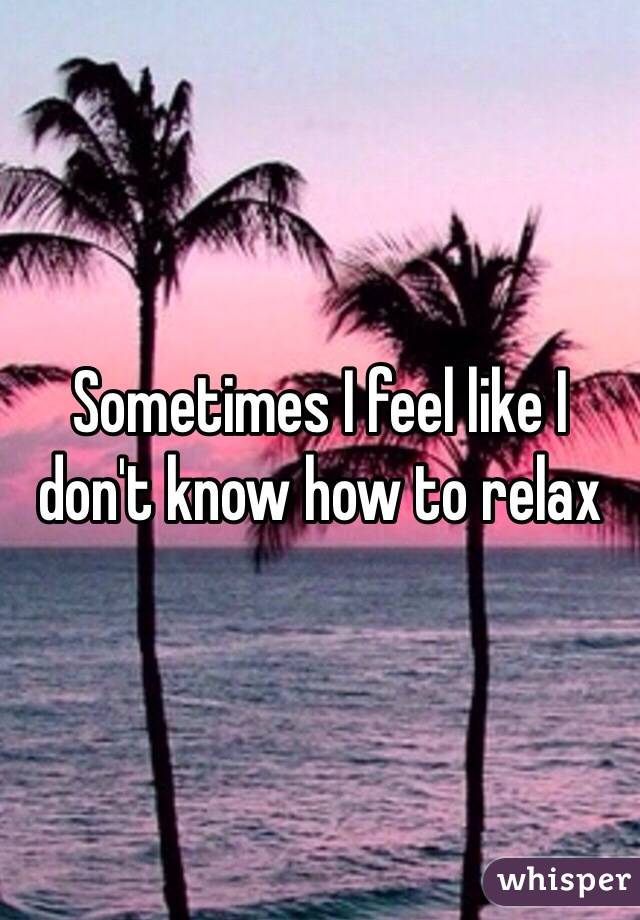 Sometimes I feel like I don't know how to relax