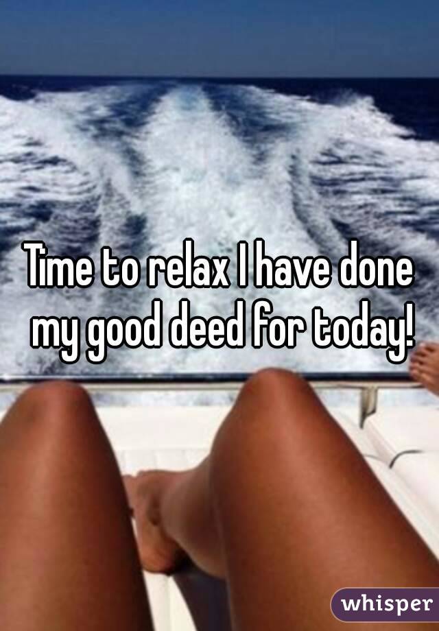 Time to relax I have done my good deed for today!