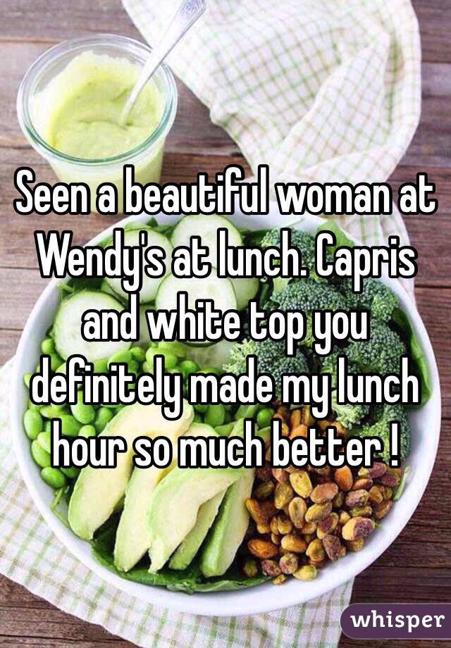 Seen a beautiful woman at Wendy's at lunch. Capris and white top you definitely made my lunch hour so much better ! 