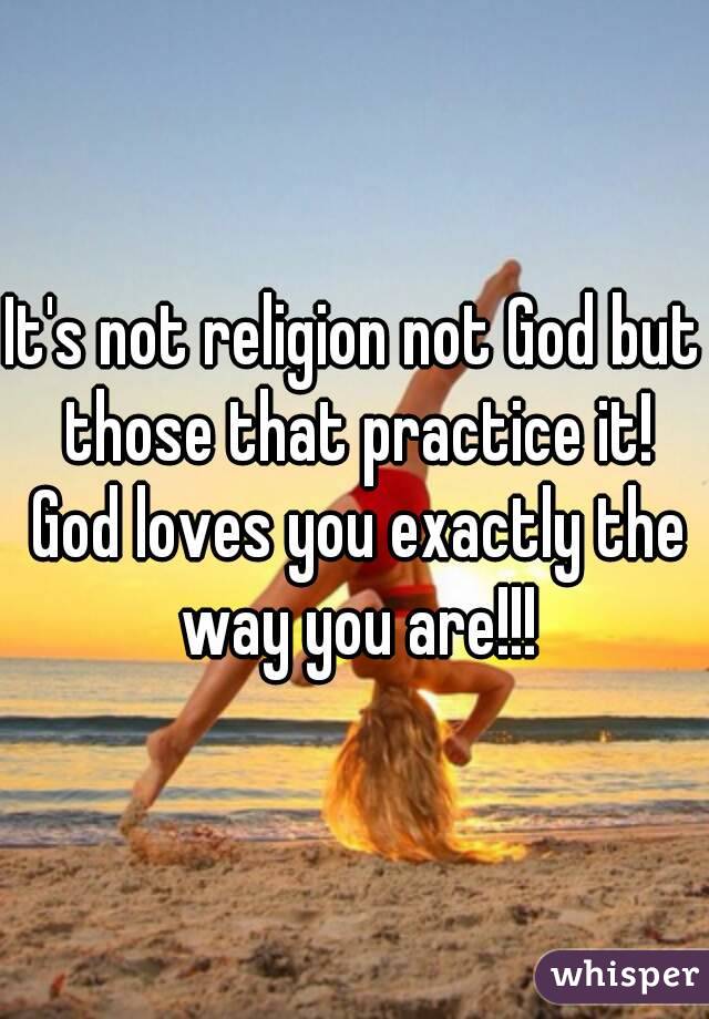 It's not religion not God but those that practice it! God loves you exactly the way you are!!!