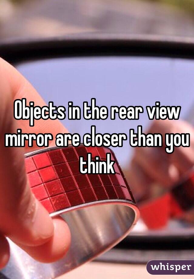 Objects in the rear view mirror are closer than you think