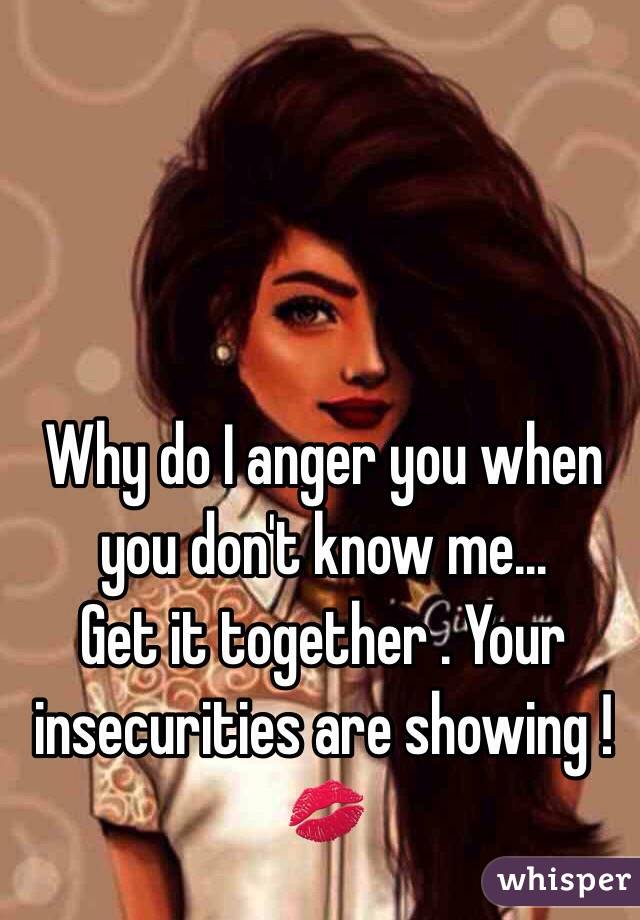 Why do I anger you when you don't know me...
Get it together . Your insecurities are showing !💋