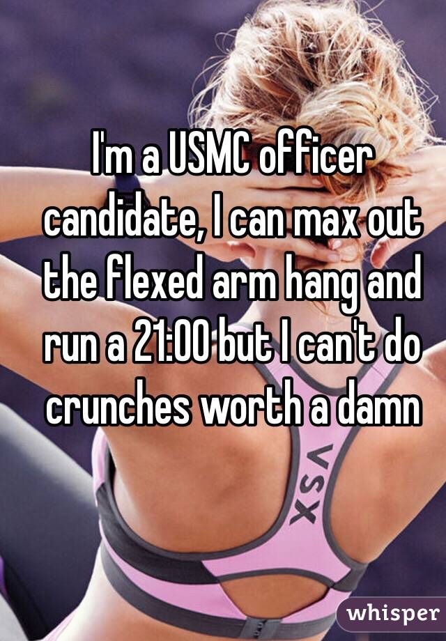 I'm a USMC officer candidate, I can max out the flexed arm hang and run a 21:00 but I can't do crunches worth a damn 