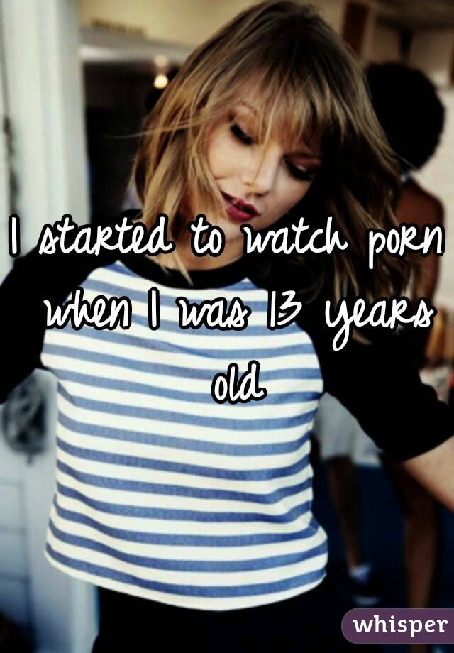 I started to watch porn when I was 13 years old