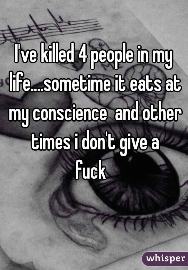 I've killed 4 people in my life....sometime it eats at my conscience  and other times i don't give a fuck👌