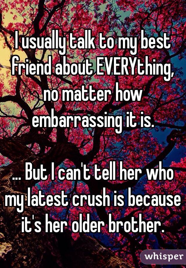 I usually talk to my best friend about EVERYthing, no matter how embarrassing it is.

... But I can't tell her who my latest crush is because it's her older brother.