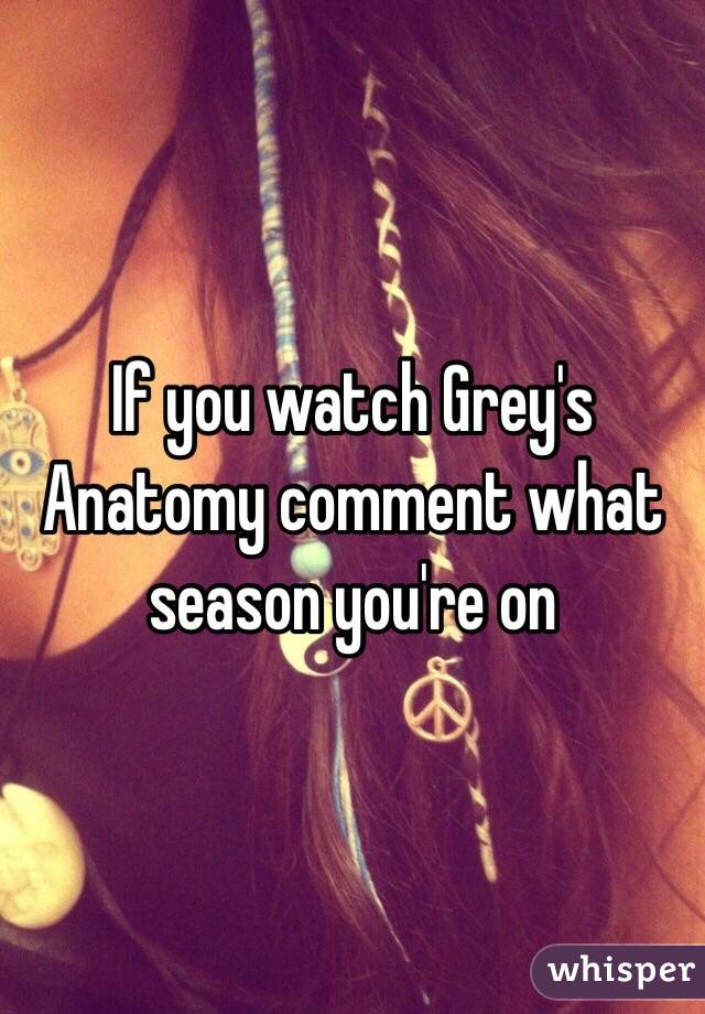 If you watch Grey's Anatomy comment what season you're on