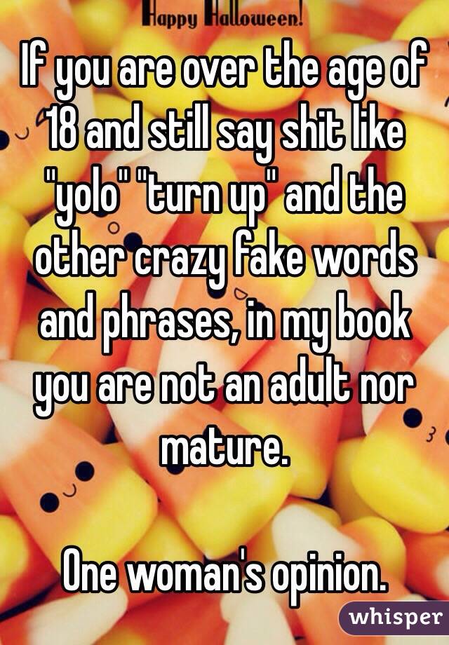 If you are over the age of 18 and still say shit like "yolo" "turn up" and the other crazy fake words and phrases, in my book you are not an adult nor mature. 

One woman's opinion.