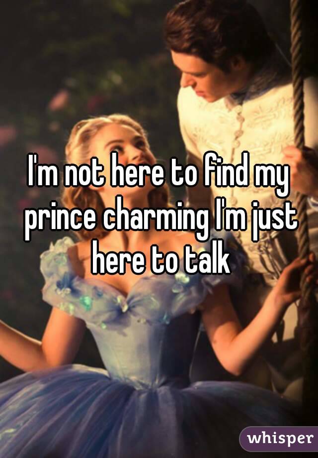 I'm not here to find my prince charming I'm just here to talk