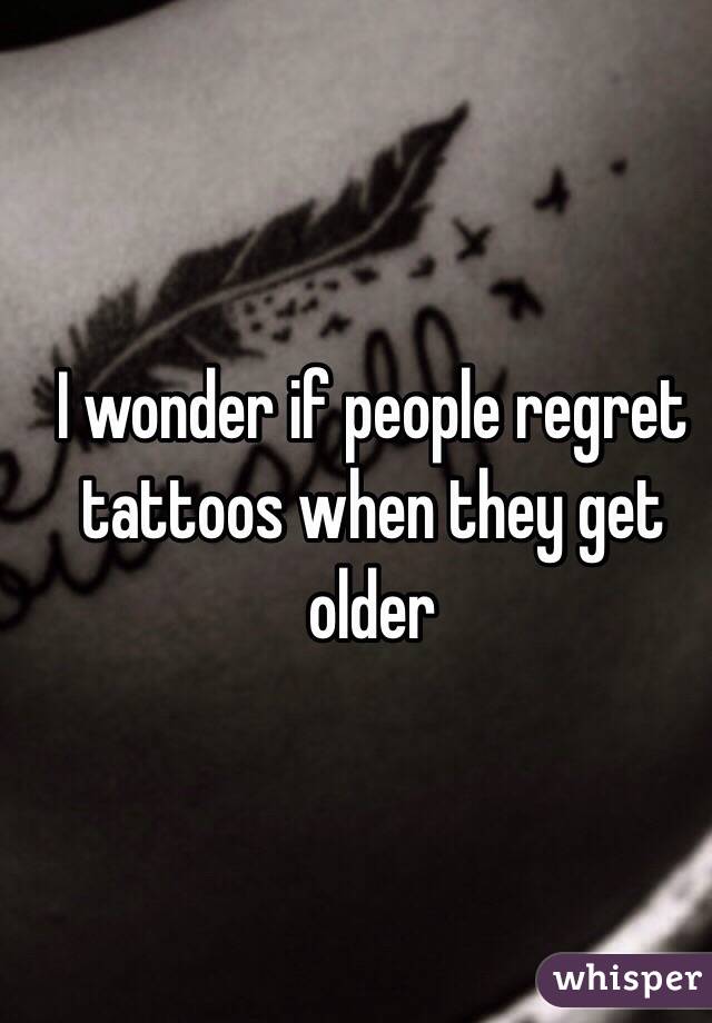 I wonder if people regret tattoos when they get older 