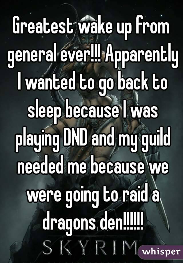 Greatest wake up from general ever!!! Apparently I wanted to go back to sleep because I was playing DND and my guild needed me because we were going to raid a dragons den!!!!!!