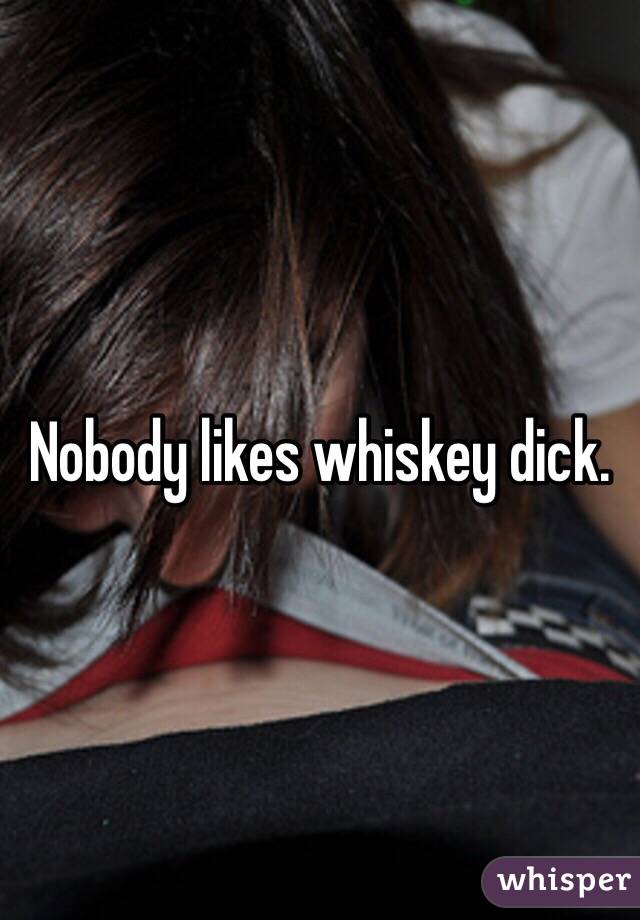 Nobody likes whiskey dick. 