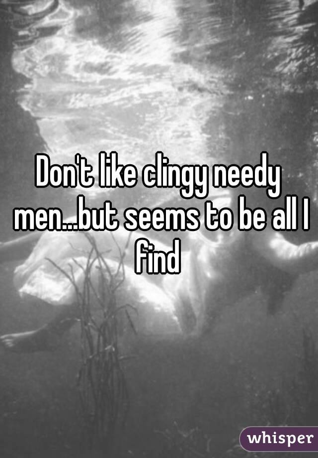 Don't like clingy needy men...but seems to be all I find 