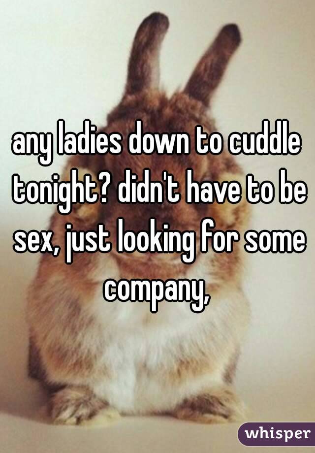 any ladies down to cuddle tonight? didn't have to be sex, just looking for some company, 