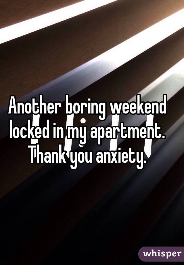 Another boring weekend locked in my apartment. Thank you anxiety. 