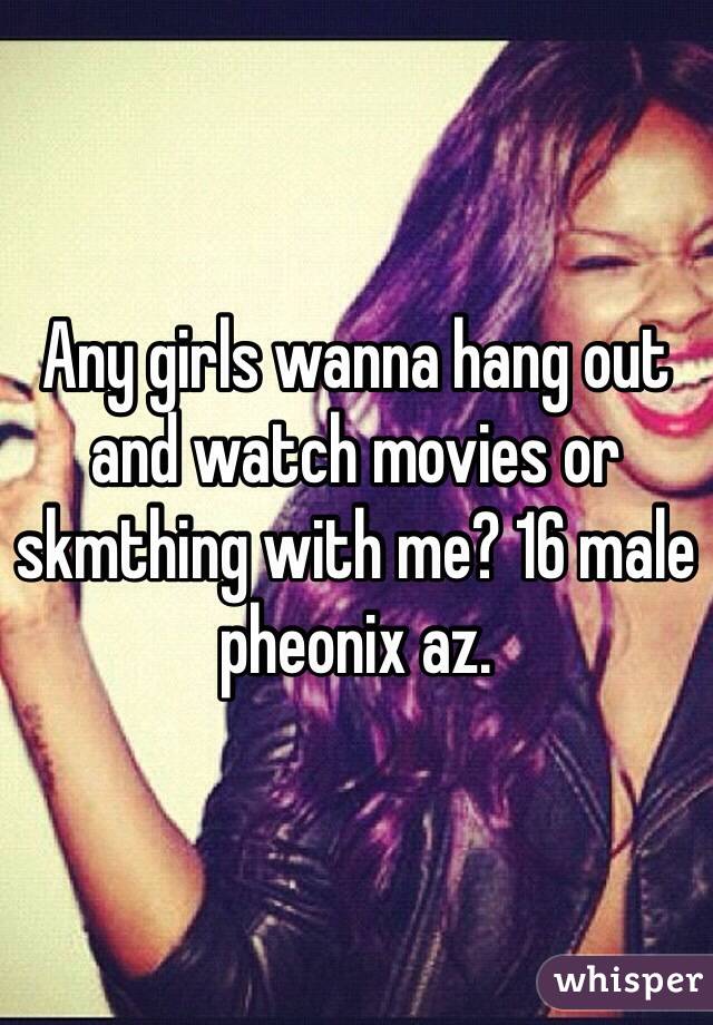 Any girls wanna hang out and watch movies or skmthing with me? 16 male pheonix az. 