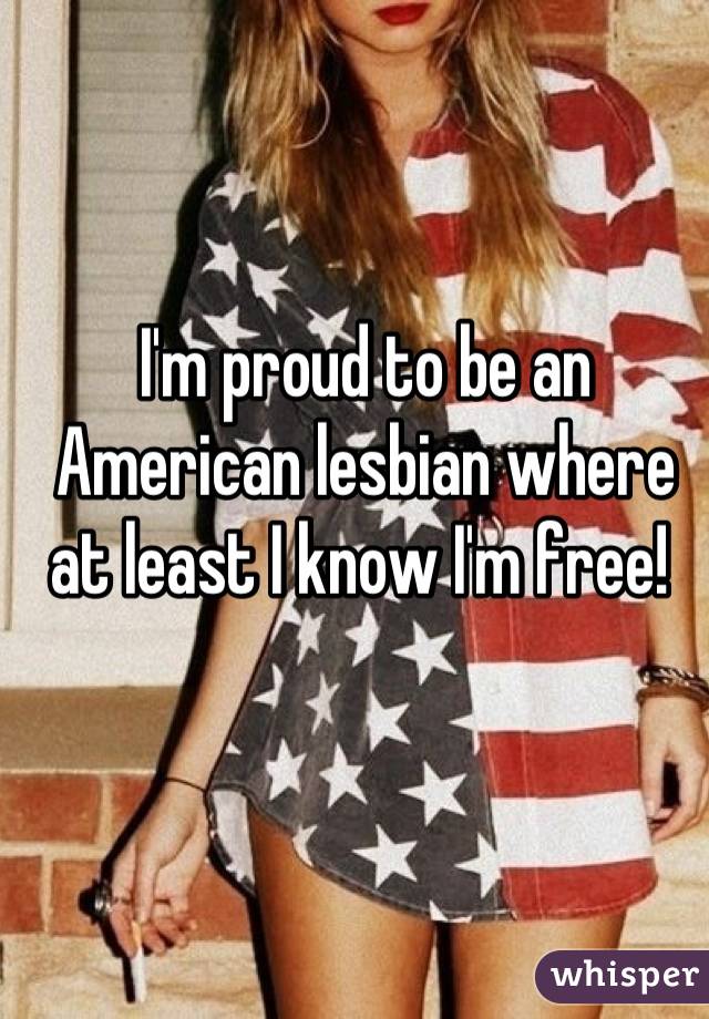 I'm proud to be an American lesbian where at least I know I'm free! 