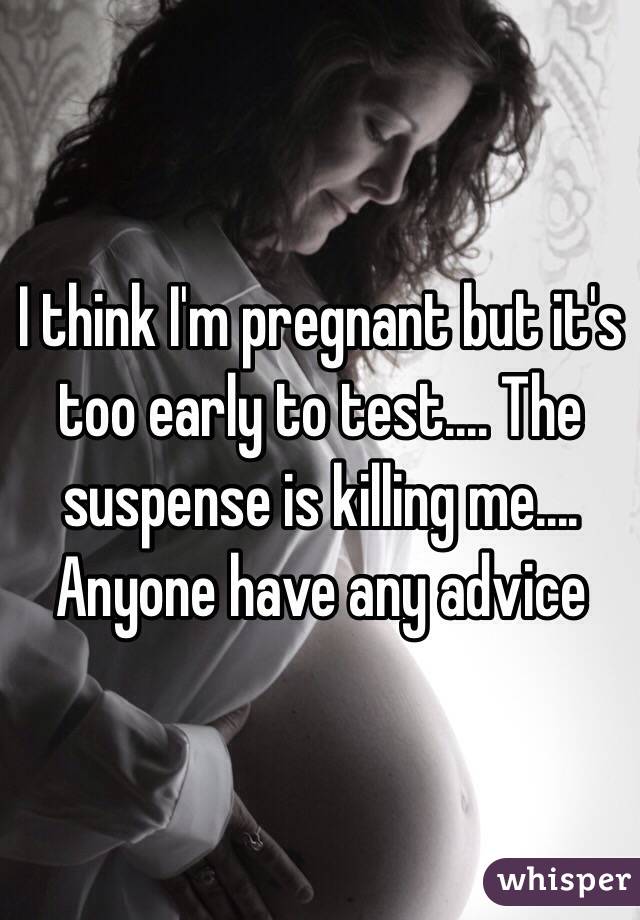 I think I'm pregnant but it's too early to test.... The suspense is killing me.... Anyone have any advice